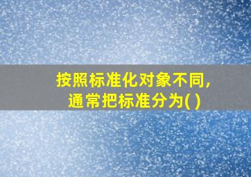 按照标准化对象不同,通常把标准分为( )